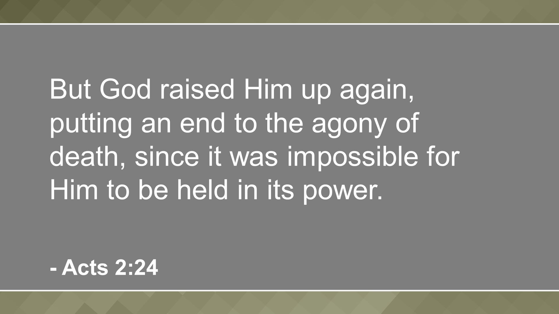 But God raised Him up again, putting an end to the agony of death, since it was impossible for Him to be held in its power.