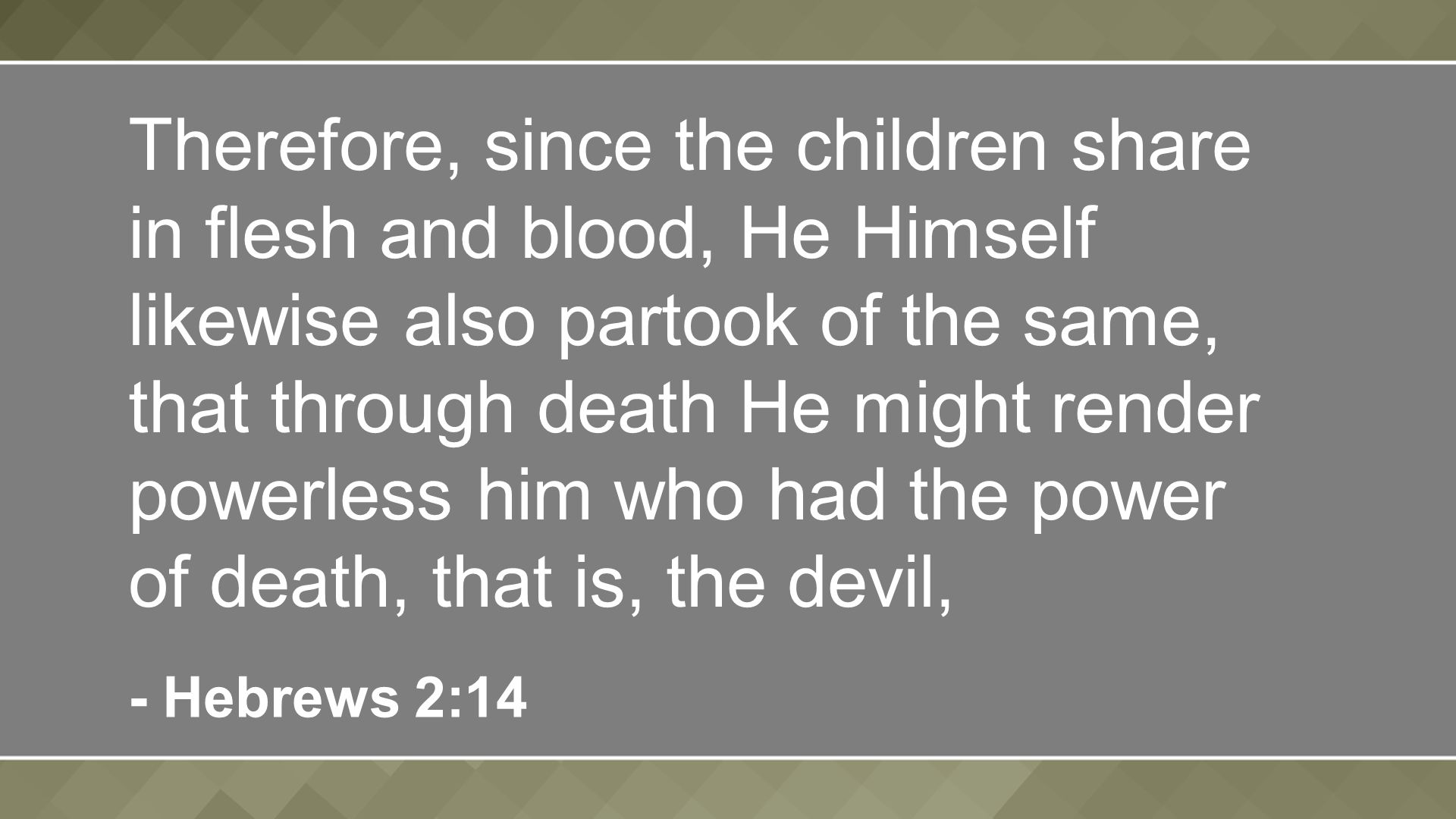 Therefore, since the children share in flesh and blood, He Himself likewise also partook of the same, that through death He might render powerless him who had the power of death, that is, the devil, - Hebrews 2:14