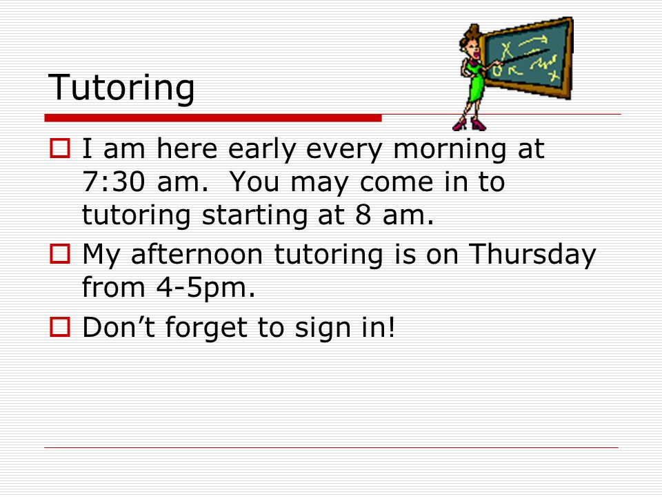 Tutoring  I am here early every morning at 7:30 am.