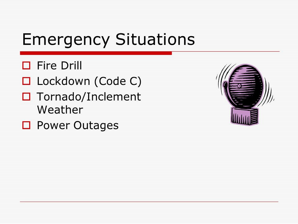 Emergency Situations  Fire Drill  Lockdown (Code C)  Tornado/Inclement Weather  Power Outages