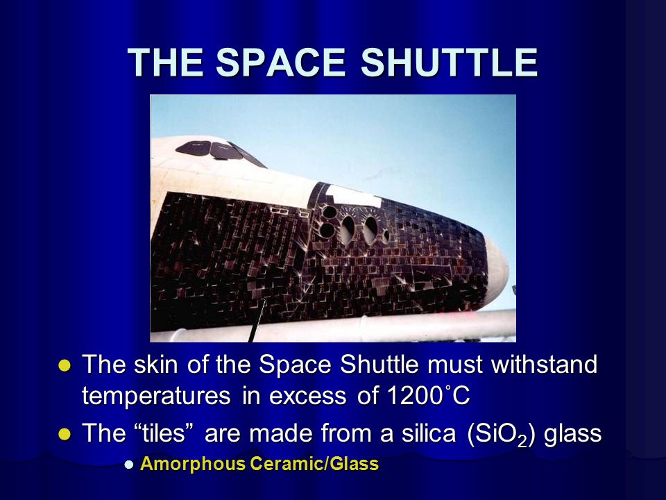 THE SPACE SHUTTLE The skin of the Space Shuttle must withstand temperatures in excess of 1200˚C The skin of the Space Shuttle must withstand temperatures in excess of 1200˚C The tiles are made from a silica (SiO 2 ) glass The tiles are made from a silica (SiO 2 ) glass Amorphous Ceramic/Glass