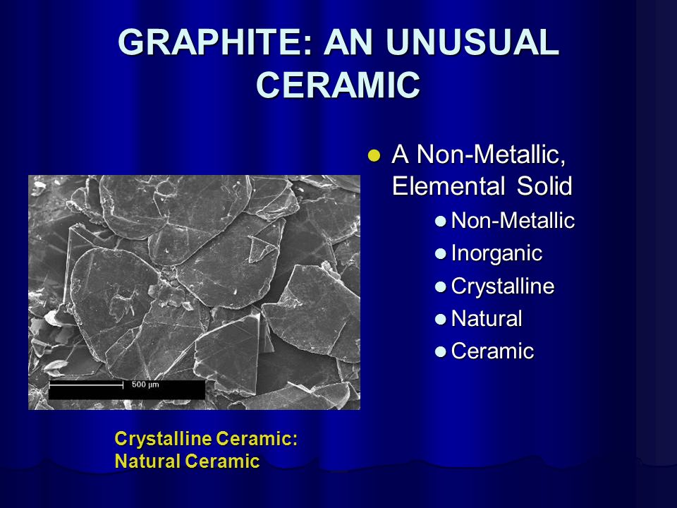 GRAPHITE: AN UNUSUAL CERAMIC A Non-Metallic, Elemental Solid A Non-Metallic, Elemental Solid Non-Metallic Inorganic Crystalline Natural Ceramic Crystalline Ceramic: Natural Ceramic