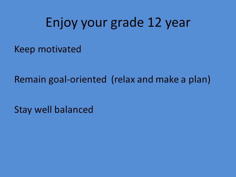 Enjoy your grade 12 year Keep motivated Remain goal-oriented (relax and make a plan) Stay well balanced