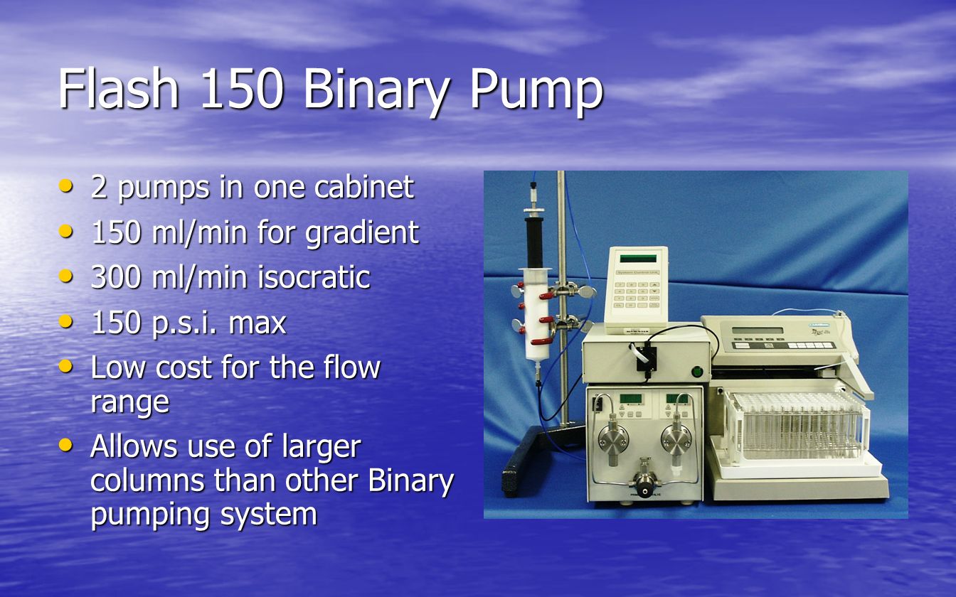 Flash 150 Binary Pump 2 pumps in one cabinet 2 pumps in one cabinet 150 ml/min for gradient 150 ml/min for gradient 300 ml/min isocratic 300 ml/min isocratic 150 p.s.i.