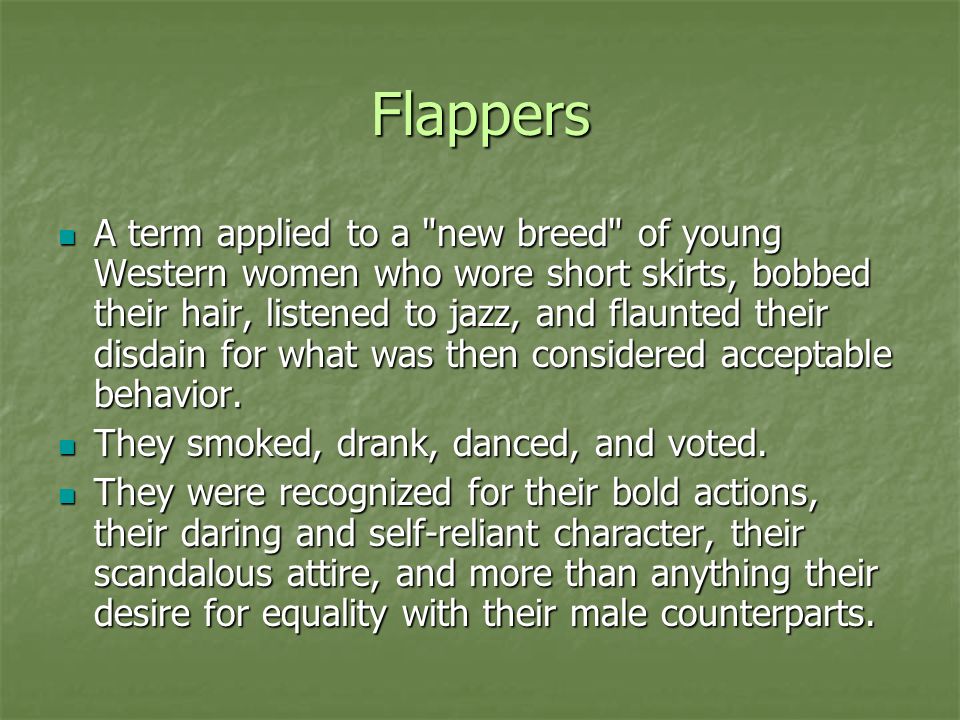 Flappers A term applied to a new breed of young Western women who wore short skirts, bobbed their hair, listened to jazz, and flaunted their disdain for what was then considered acceptable behavior.