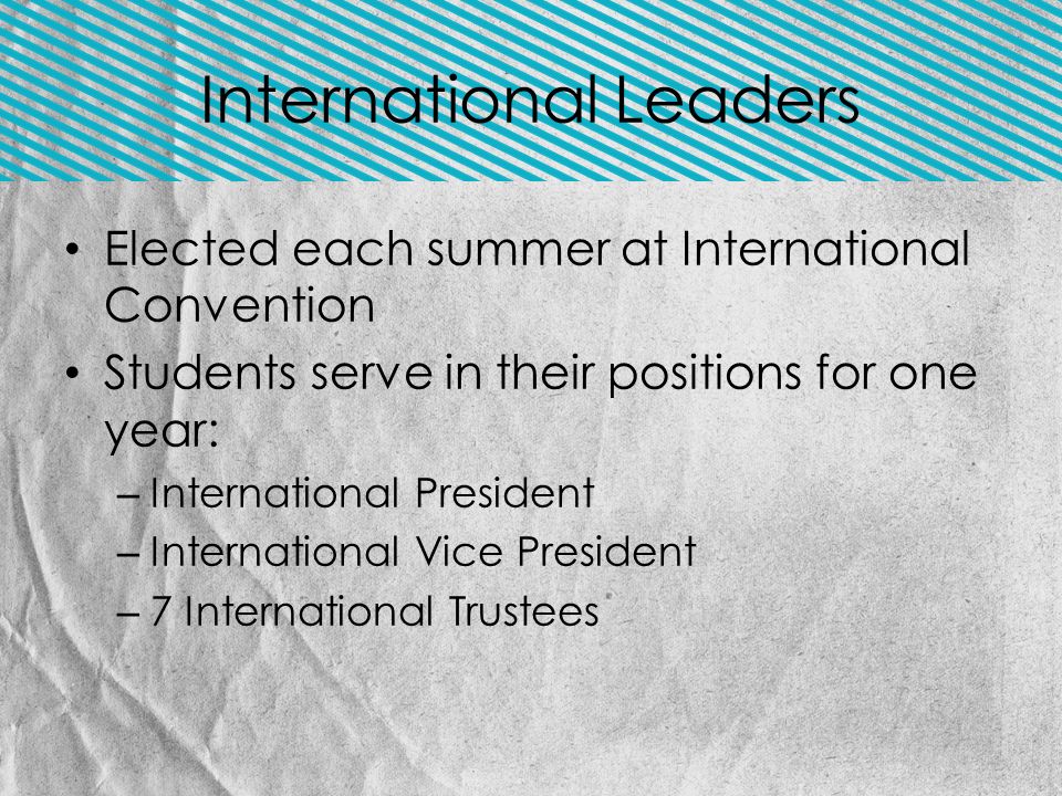Elected each summer at International Convention Students serve in their positions for one year: – International President – International Vice President – 7 International Trustees International Leaders