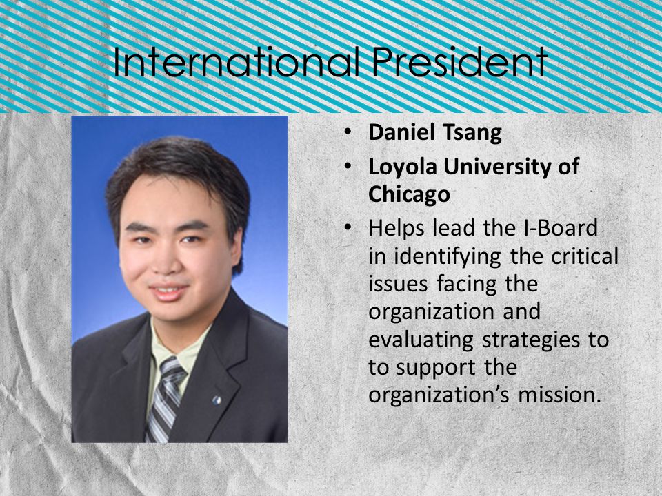 International President Daniel Tsang Loyola University of Chicago Helps lead the I-Board in identifying the critical issues facing the organization and evaluating strategies to to support the organization’s mission.