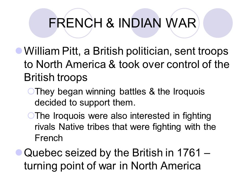 FRENCH & INDIAN WAR William Pitt, a British politician, sent troops to North America & took over control of the British troops  They began winning battles & the Iroquois decided to support them.