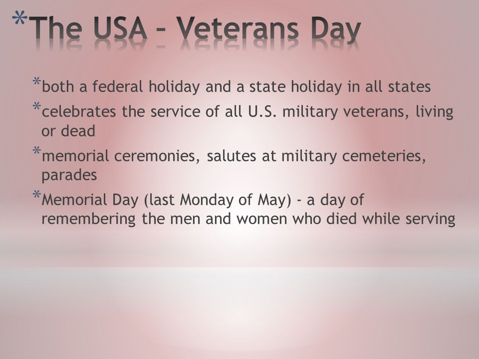 * both a federal holiday and a state holiday in all states * celebrates the service of all U.S.