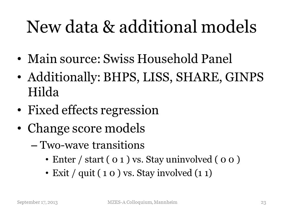 New data & additional models Main source: Swiss Household Panel Additionally: BHPS, LISS, SHARE, GINPS Hilda Fixed effects regression Change score models – Two-wave transitions Enter / start ( 0 1 ) vs.