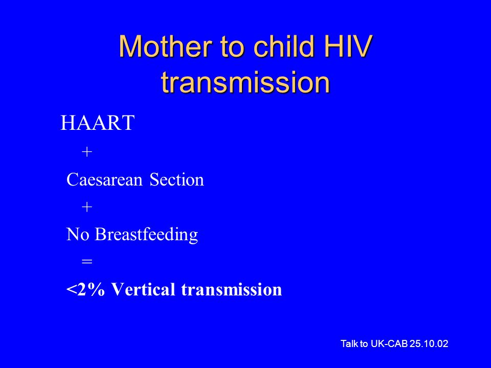 Talk to UK-CAB Mother to child HIV transmission HAART + Caesarean Section + No Breastfeeding = <2% Vertical transmission