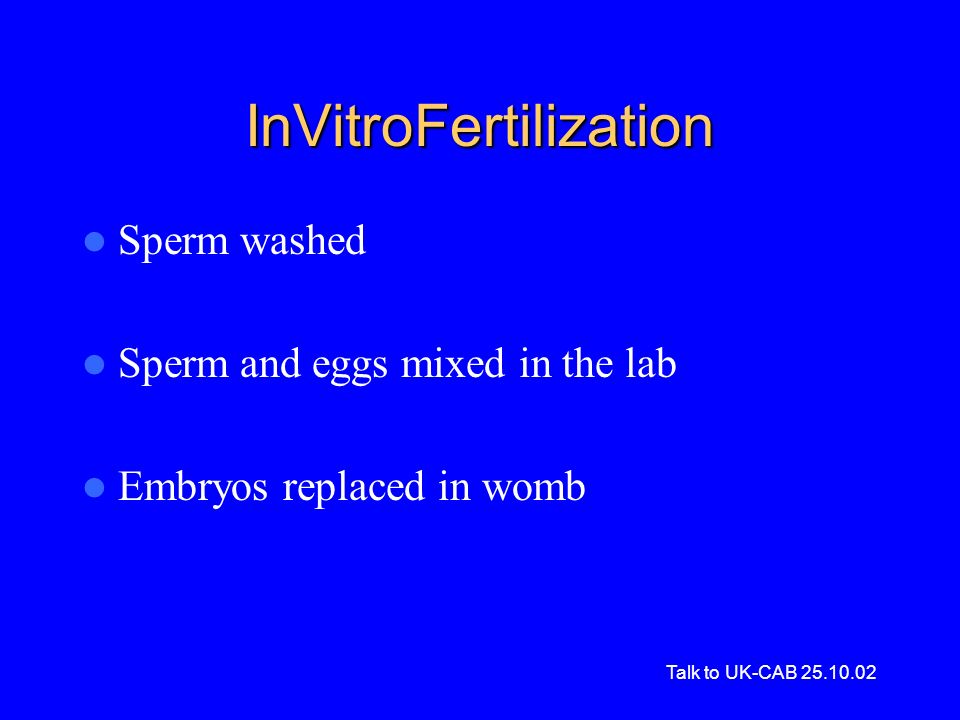 Talk to UK-CAB InVitroFertilization Sperm washed Sperm and eggs mixed in the lab Embryos replaced in womb