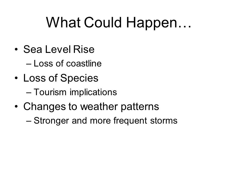 What Could Happen… Sea Level Rise –Loss of coastline Loss of Species –Tourism implications Changes to weather patterns –Stronger and more frequent storms