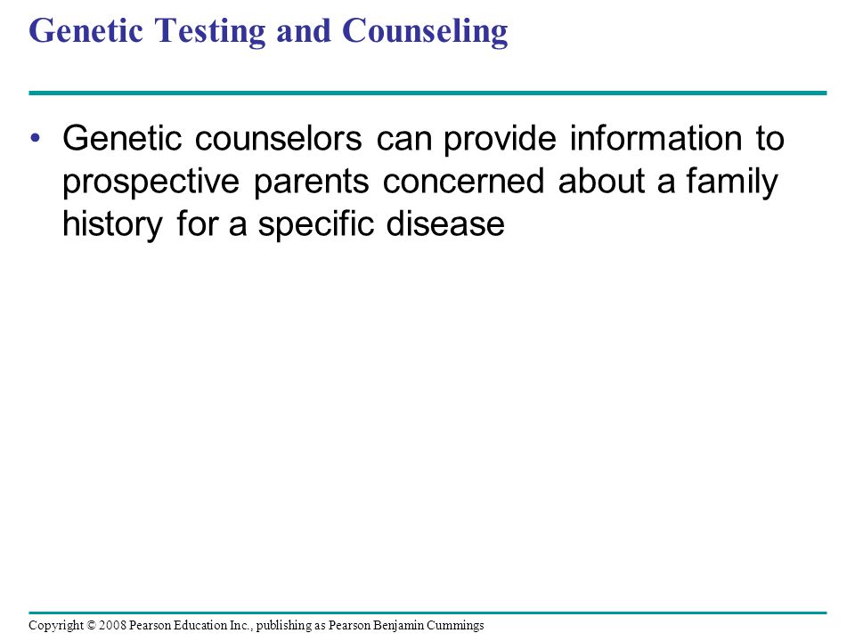 Genetic Testing and Counseling Genetic counselors can provide information to prospective parents concerned about a family history for a specific disease Copyright © 2008 Pearson Education Inc., publishing as Pearson Benjamin Cummings