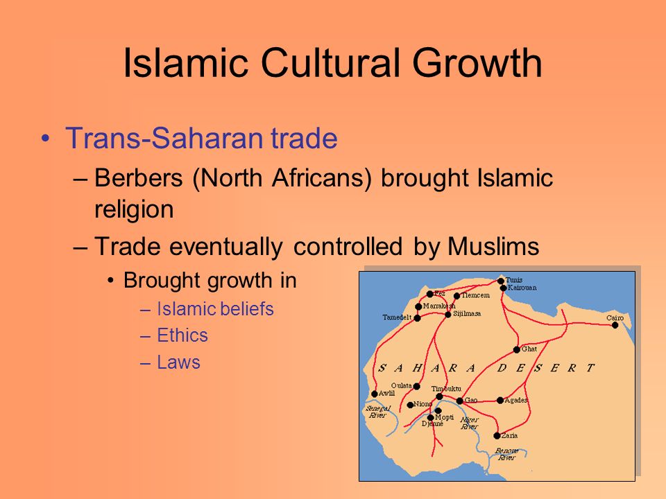 Islamic Cultural Growth Trans-Saharan trade –Berbers (North Africans) brought Islamic religion –Trade eventually controlled by Muslims Brought growth in –Islamic beliefs –Ethics –Laws