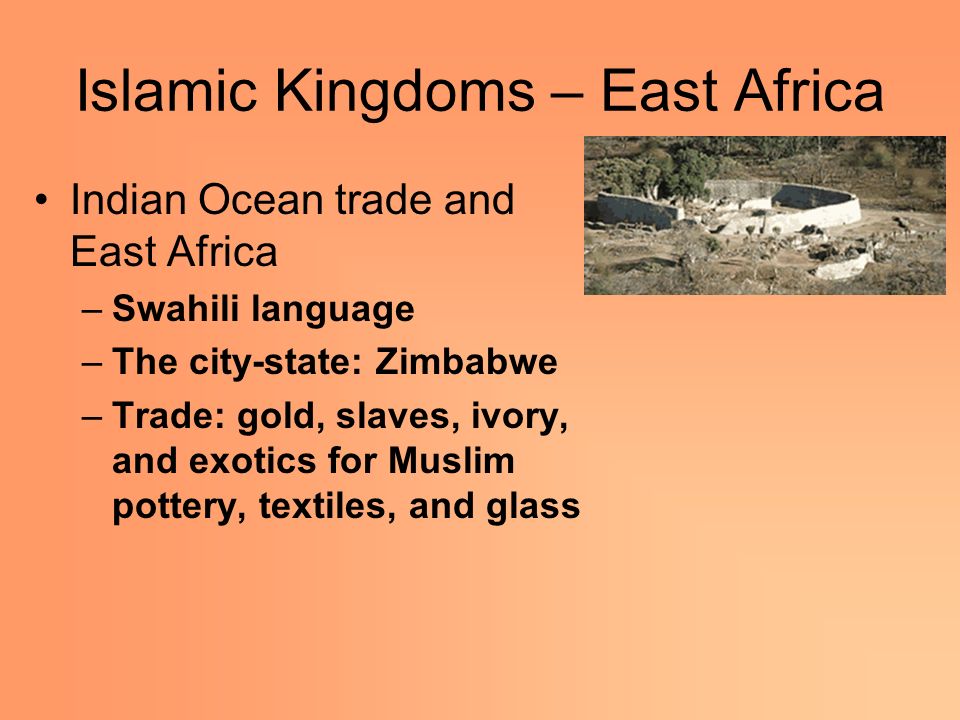 Islamic Kingdoms – East Africa Indian Ocean trade and East Africa –Swahili language –The city-state: Zimbabwe –Trade: gold, slaves, ivory, and exotics for Muslim pottery, textiles, and glass