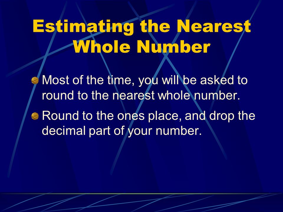Estimating the Nearest Whole Number Most of the time, you will be asked to round to the nearest whole number.