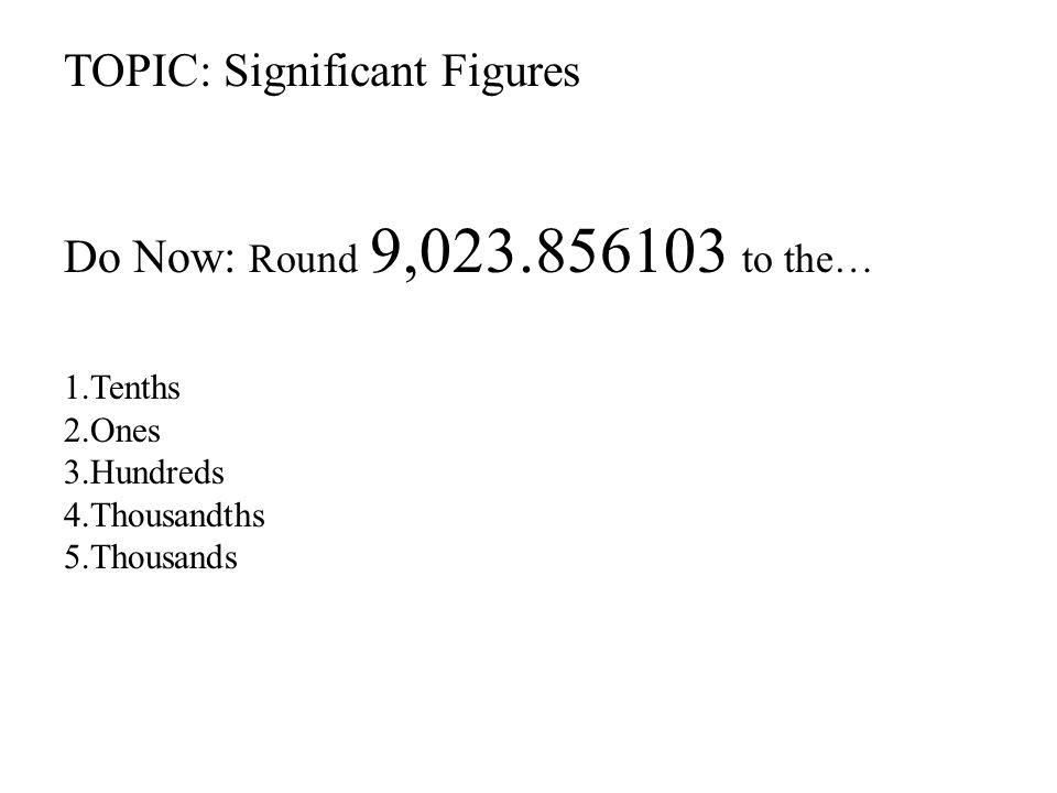 TOPIC: Significant Figures Do Now: Round 9, to the… 1.Tenths 2.Ones 3.Hundreds 4.Thousandths 5.Thousands