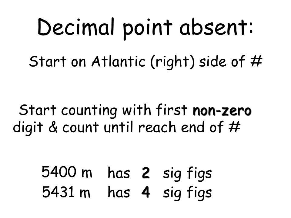 Decimal point absent: Start on Atlantic (right) side of # non-zeroStart counting with first non-zero digit & count until reach end of # 5400 m has 2 2 sig figs 5431 m has 4 4 sig figs