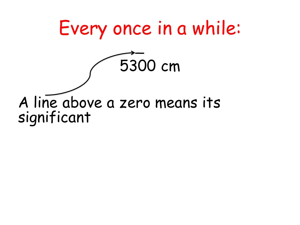 Every once in a while: 5300 cm A line above a zero means its significant _