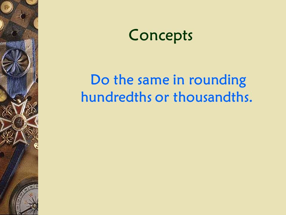 Concepts When rounding decimals to the: Nearest Tenths:  Look at the hundredths digit.