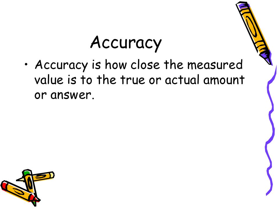 Accuracy Accuracy is how close the measured value is to the true or actual amount or answer.