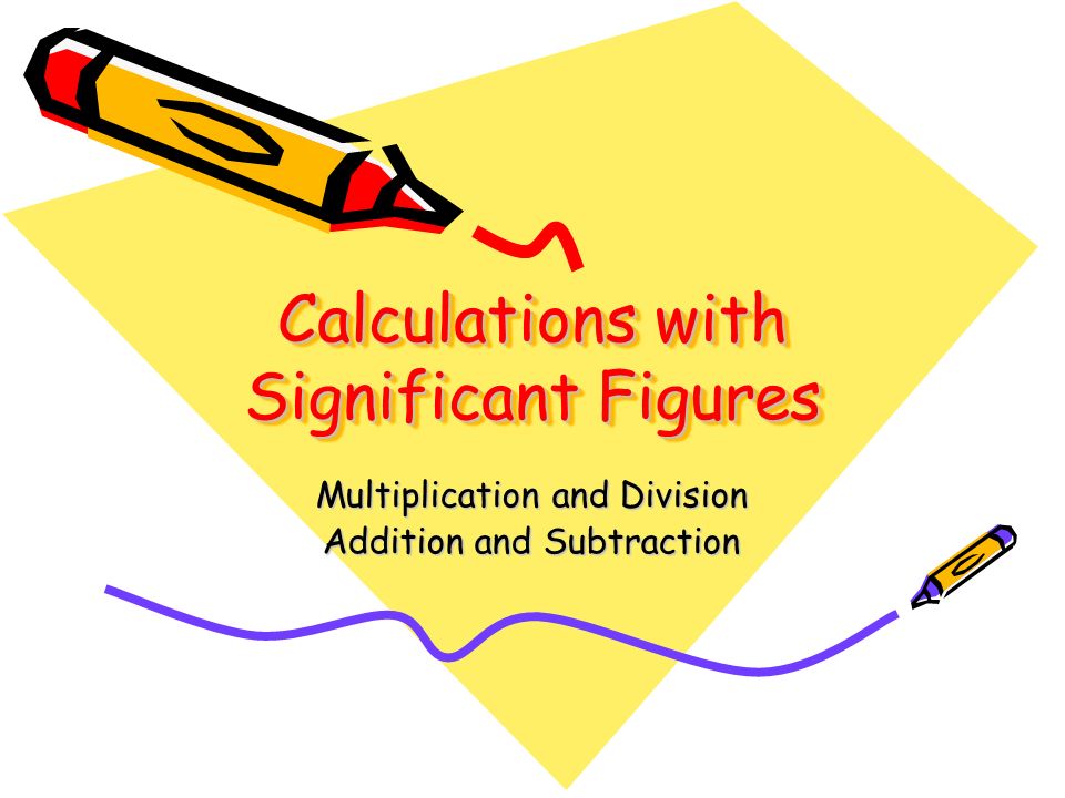 Calculations with Significant Figures Multiplication and Division Addition and Subtraction