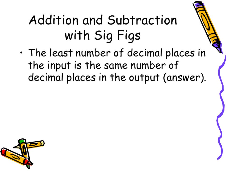 Addition and Subtraction with Sig Figs The least number of decimal places in the input is the same number of decimal places in the output (answer).