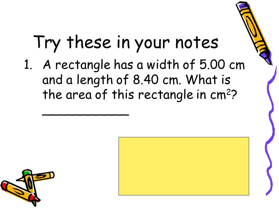 Try these in your notes 1.A rectangle has a width of 5.00 cm and a length of 8.40 cm.