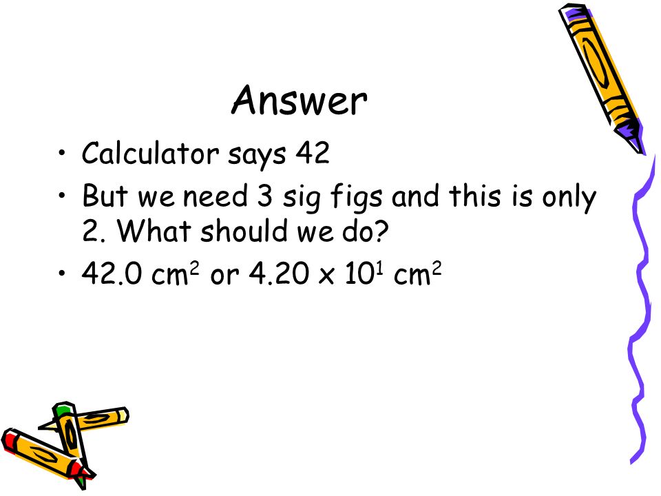 Answer Calculator says 42 But we need 3 sig figs and this is only 2.