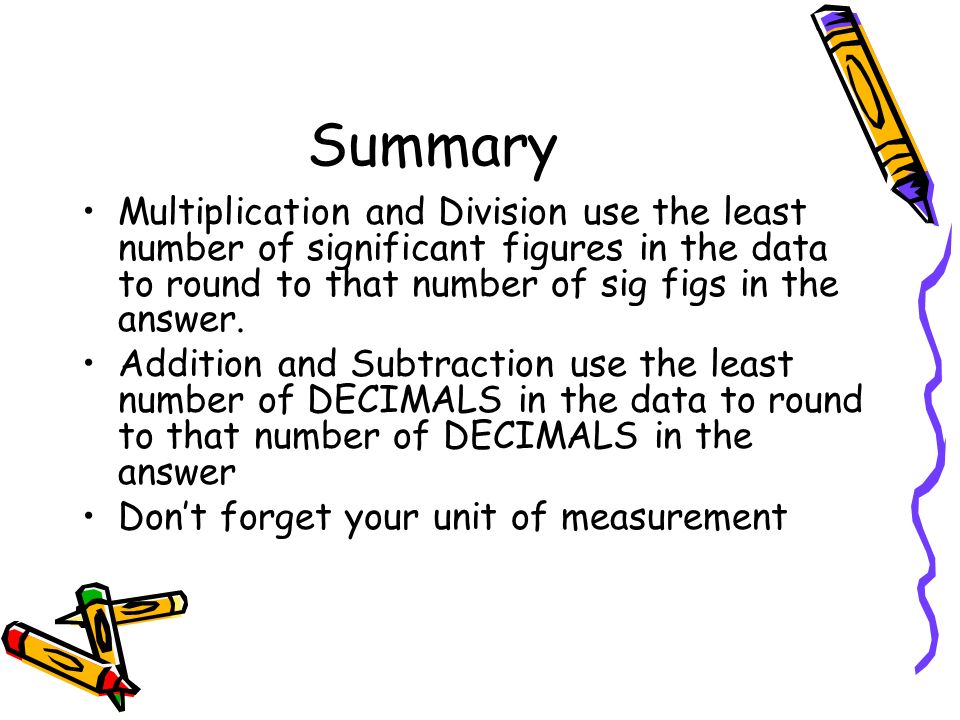 Summary Multiplication and Division use the least number of significant figures in the data to round to that number of sig figs in the answer.