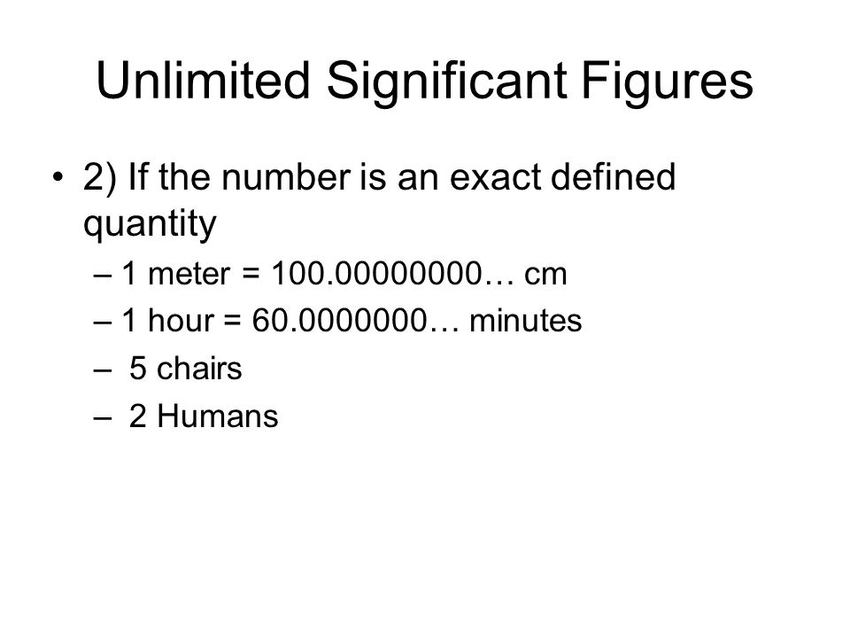 Unlimited Significant Figures 2) If the number is an exact defined quantity –1 meter = … cm –1 hour = … minutes – 5 chairs – 2 Humans