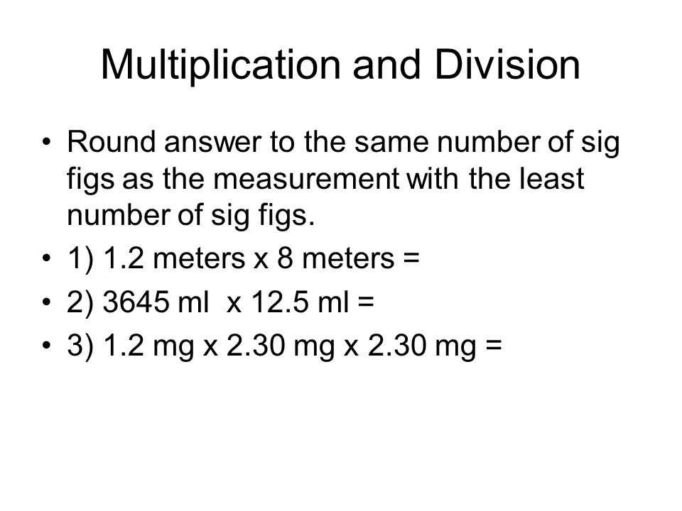 Multiplication and Division Round answer to the same number of sig figs as the measurement with the least number of sig figs.