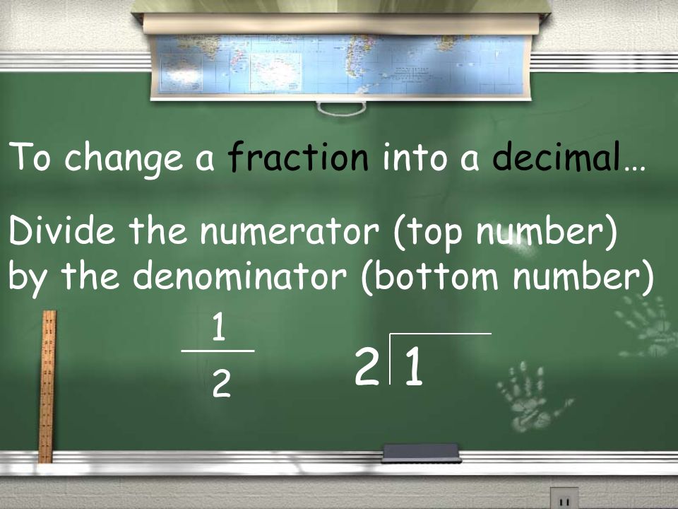 To change a fraction into a decimal… Divide the numerator (top number) by the denominator (bottom number)