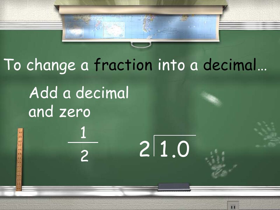 To change a fraction into a decimal… Add a decimal and zero