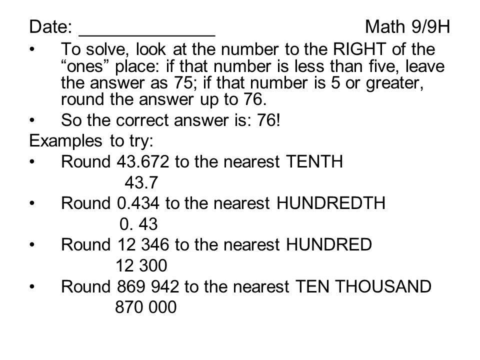 Date: _____________Math 9/9H To solve, look at the number to the RIGHT of the ones place: if that number is less than five, leave the answer as 75; if that number is 5 or greater, round the answer up to 76.
