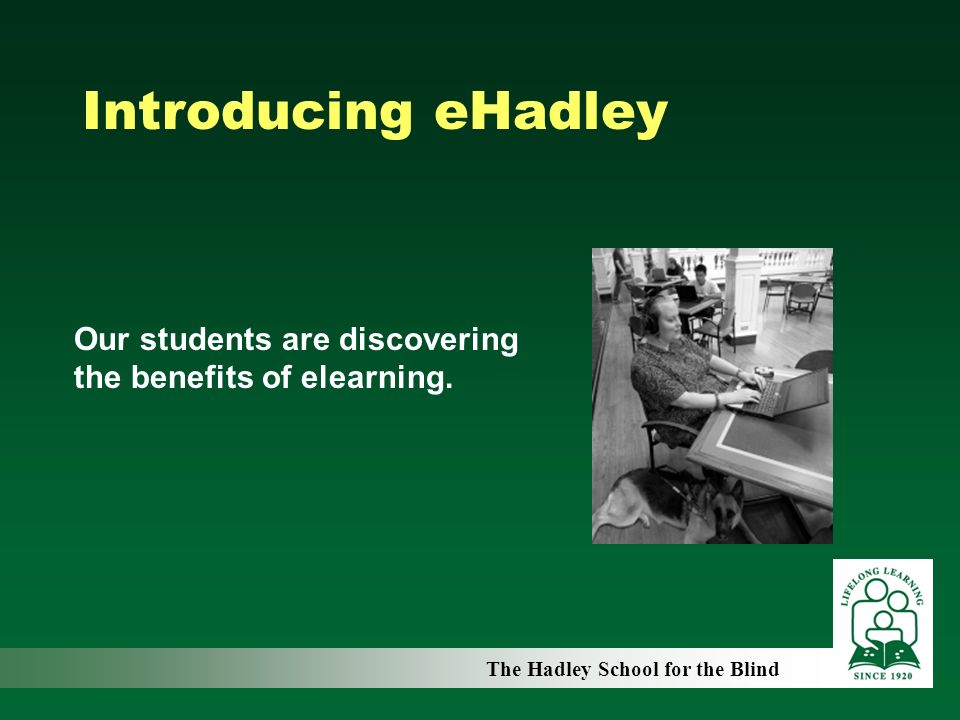 Introducing eHadley The Hadley School for the Blind Our students are discovering the benefits of elearning.