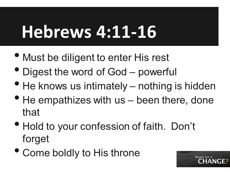 Hebrews 4:11-16 Must be diligent to enter His rest Digest the word of God – powerful He knows us intimately – nothing is hidden He empathizes with us – been there, done that Hold to your confession of faith.