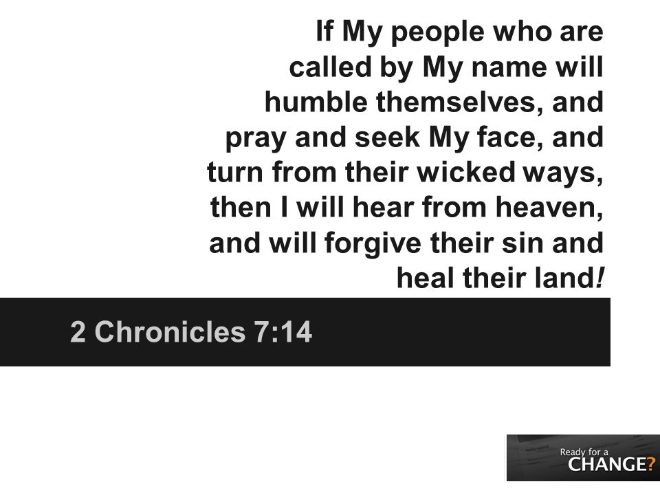 If My people who are called by My name will humble themselves, and pray and seek My face, and turn from their wicked ways, then I will hear from heaven, and will forgive their sin and heal their land.