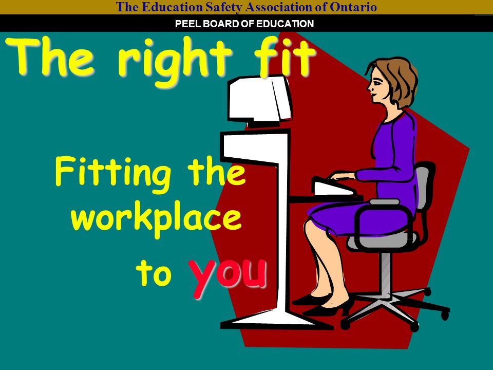 The right fit you The right fit Fitting the workplace to you The Education Safety Association of Ontario PEEL BOARD OF EDUCATION
