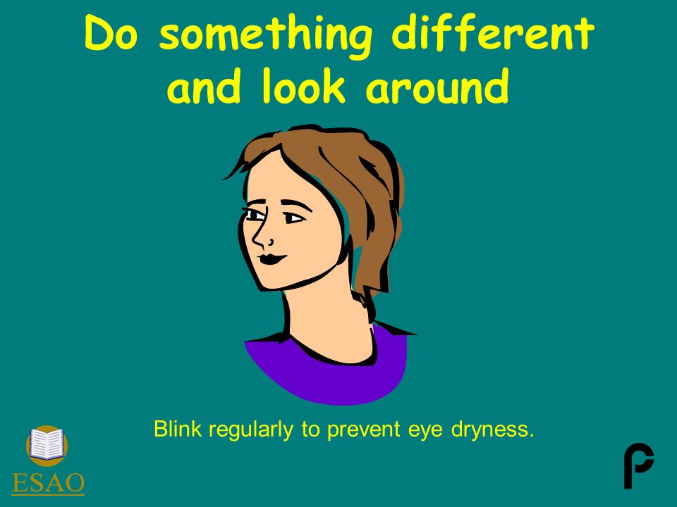 Blink regularly to prevent eye dryness. Do something different and look around
