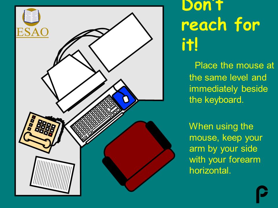 Don’t reach for it. Place the mouse at the same level and immediately beside the keyboard.
