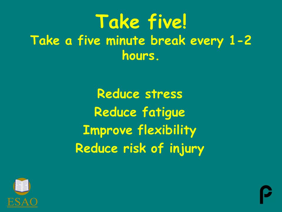 Take five. Take a five minute break every 1-2 hours.