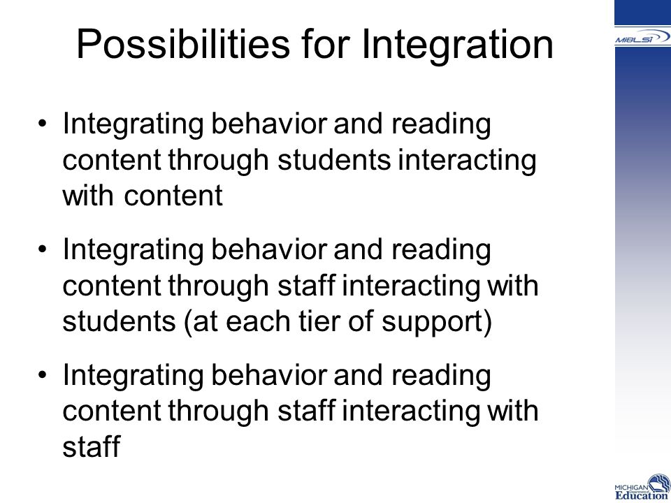 Possibilities for Integration Integrating behavior and reading content through students interacting with content Integrating behavior and reading content through staff interacting with students (at each tier of support) Integrating behavior and reading content through staff interacting with staff