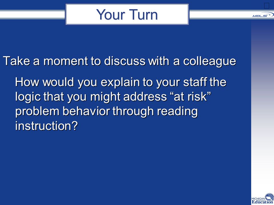 Take a moment to discuss with a colleague How would you explain to your staff the logic that you might address at risk problem behavior through reading instruction.