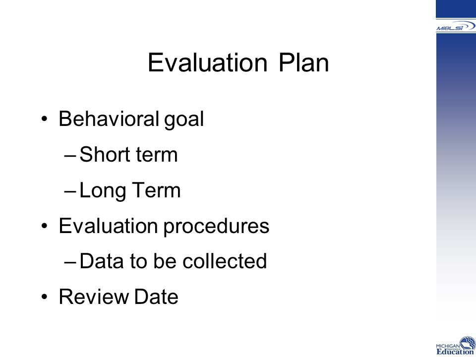 Evaluation Plan Behavioral goal –Short term –Long Term Evaluation procedures –Data to be collected Review Date