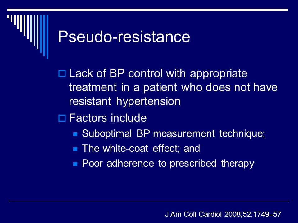 Pseudo-resistance  Lack of BP control with appropriate treatment in a patient who does not have resistant hypertension  Factors include Suboptimal BP measurement technique; The white-coat effect; and Poor adherence to prescribed therapy J Am Coll Cardiol 2008;52:1749–57