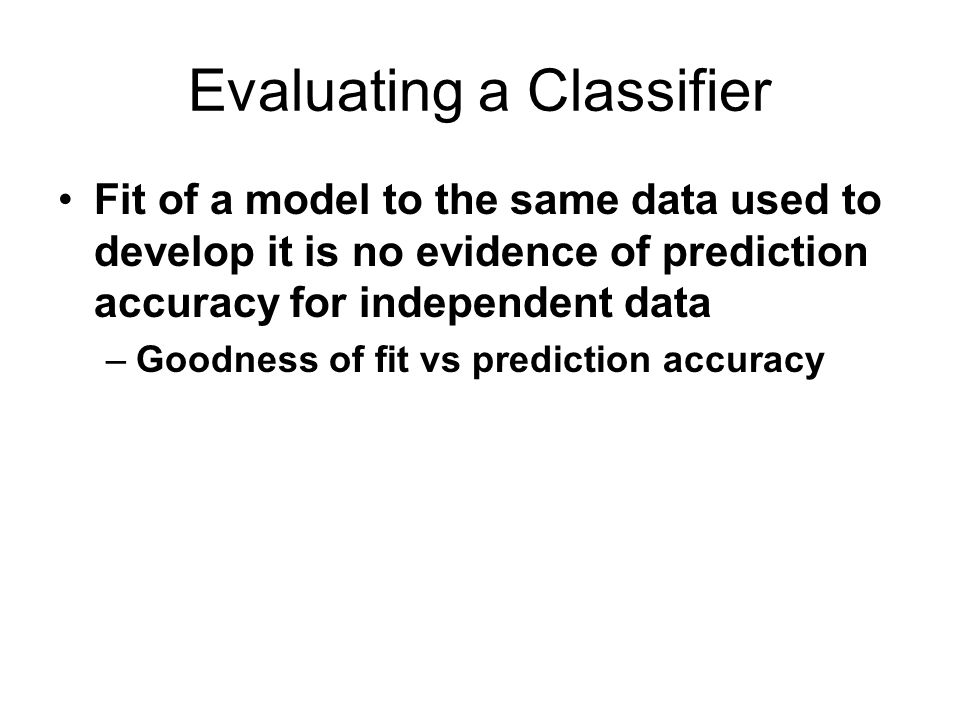 Evaluating a Classifier Fit of a model to the same data used to develop it is no evidence of prediction accuracy for independent data –Goodness of fit vs prediction accuracy