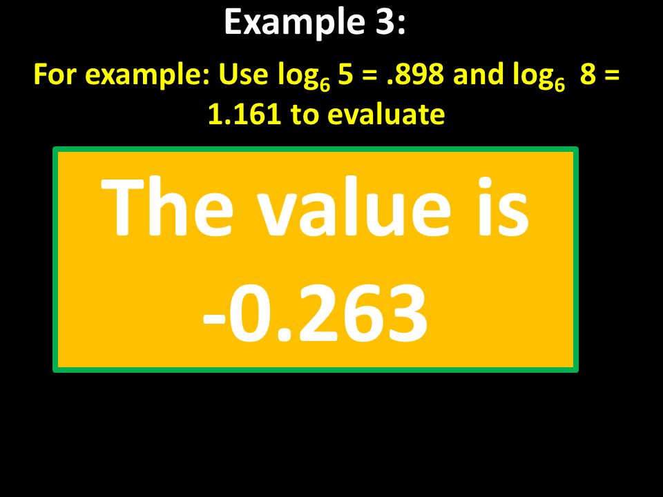 Example 3: For example: Use log 6 5 =.898 and log 6 8 = to evaluate The value is