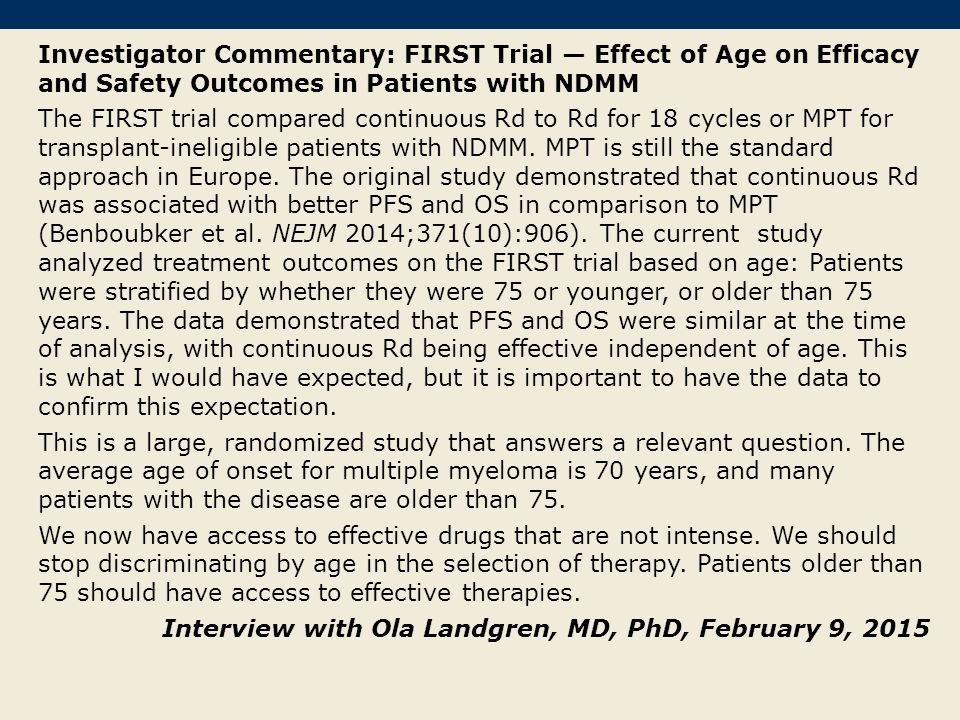 Investigator Commentary: FIRST Trial — Effect of Age on Efficacy and Safety Outcomes in Patients with NDMM The FIRST trial compared continuous Rd to Rd for 18 cycles or MPT for transplant-ineligible patients with NDMM.